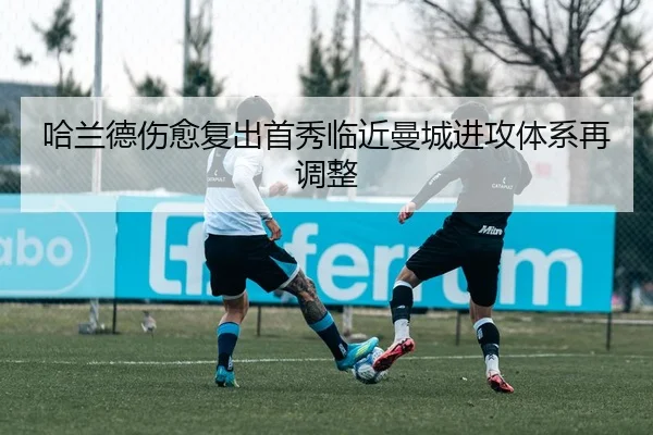 哈兰德伤愈复出首秀临近曼城进攻体系再调整