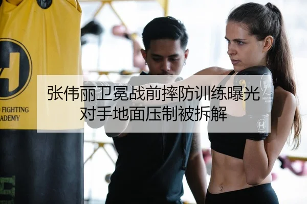 张伟丽卫冕战前摔防训练曝光 对手地面压制被拆解