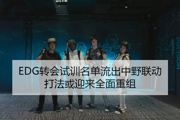 EDG转会试训名单流出中野联动打法或迎来全面重组