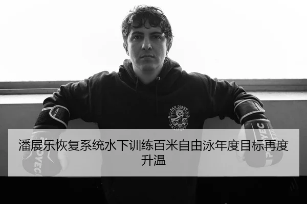 潘展乐恢复系统水下训练百米自由泳年度目标再度升温