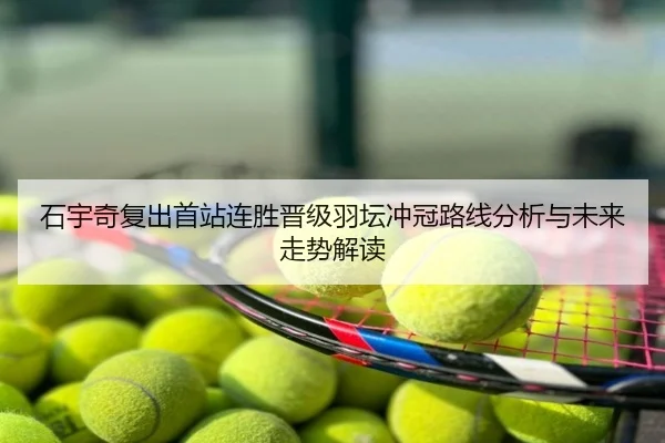 石宇奇复出首站连胜晋级羽坛冲冠路线分析与未来走势解读