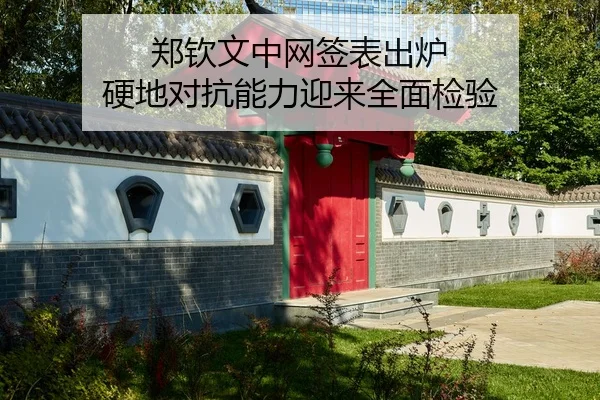 郑钦文中网签表出炉 硬地对抗能力迎来全面检验